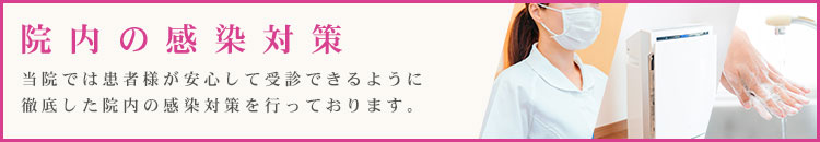 院内の感染対策　当院では患者様が安心して受診できるように徹底した院内の感染対策を行っております。